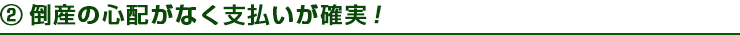 ②倒産の心配がなく支払いが確実！